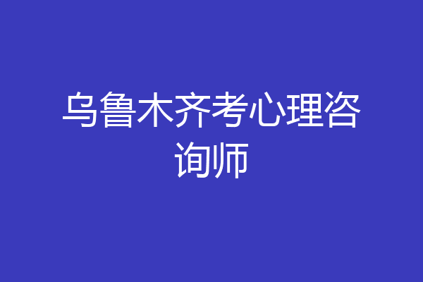 乌鲁木齐考心理咨询师