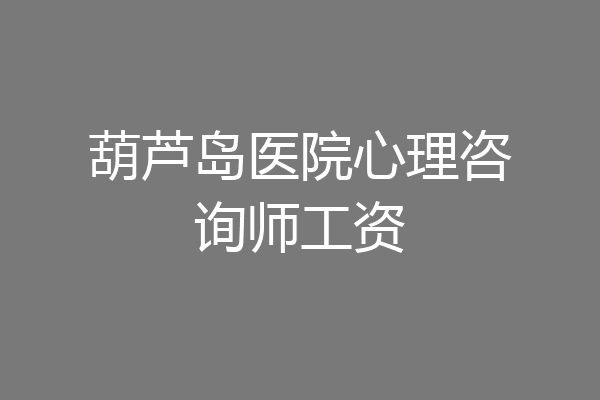 葫芦岛医院心理咨询师工资