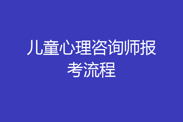 儿童心理咨询师报考流程
