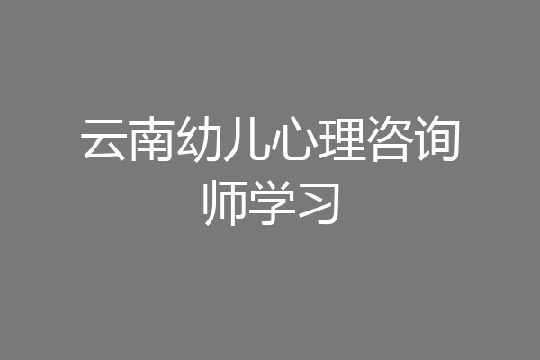 云南幼儿心理咨询师学习