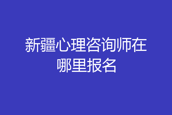 新疆心理咨询师在哪里报名