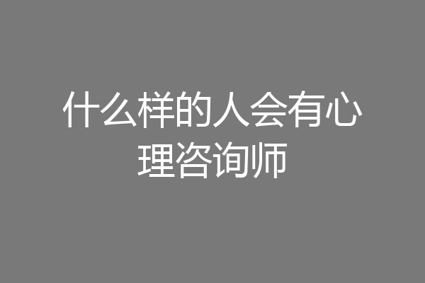 什么样的人会有心理咨询师