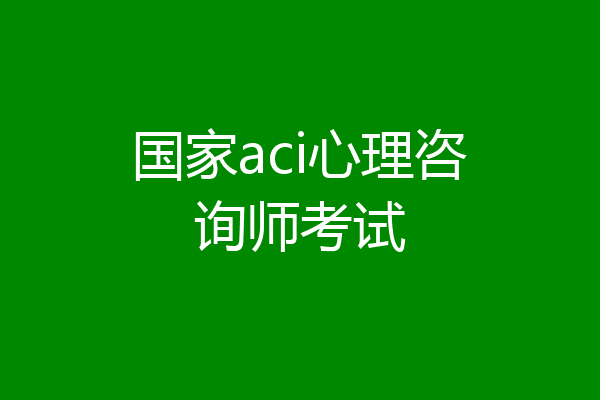 国家aci心理咨询师考试