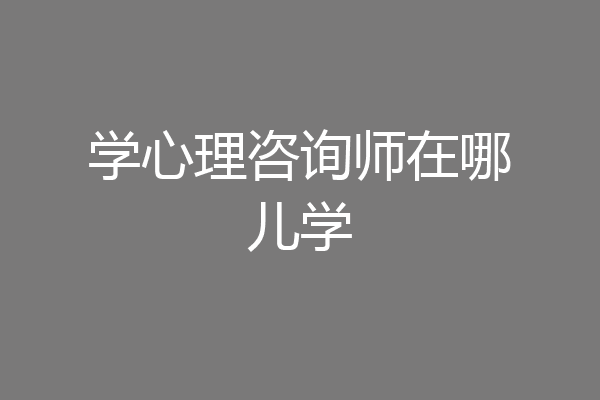 学心理咨询师在哪儿学