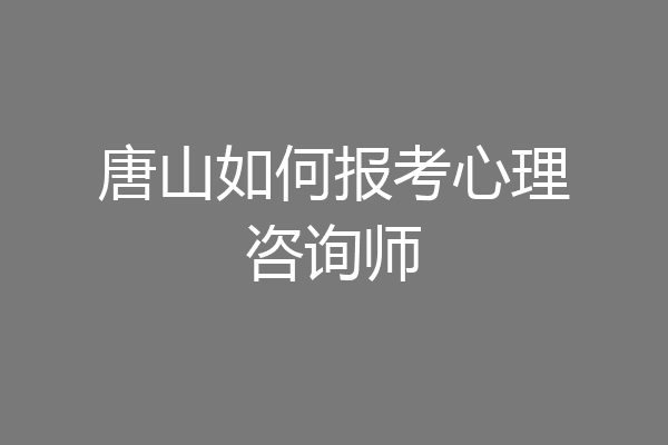 唐山如何报考心理咨询师