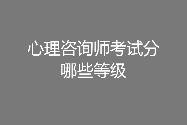 心理咨询师考试分哪些等级