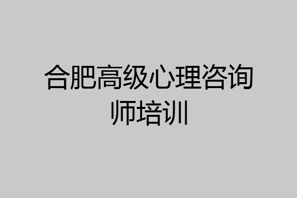 合肥高级心理咨询师培训
