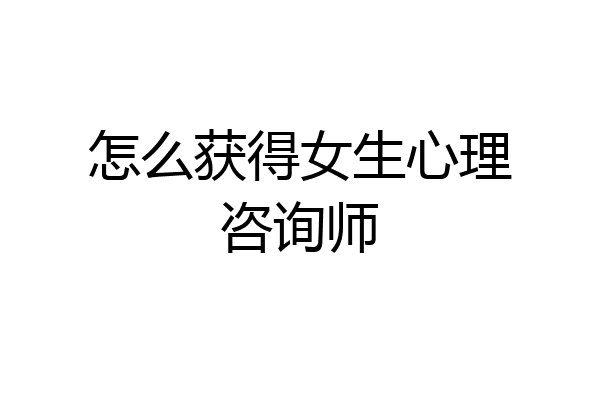 怎么获得女生心理咨询师