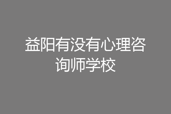 益阳有没有心理咨询师学校