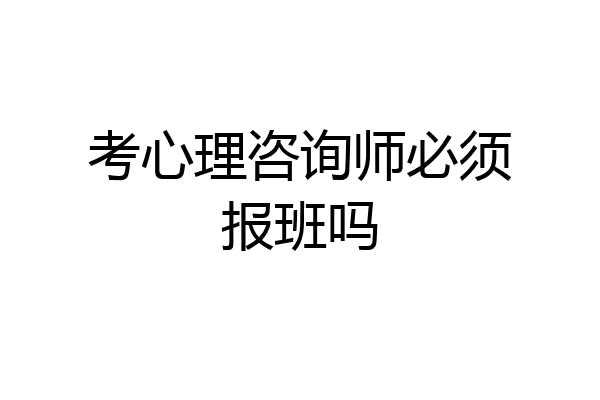 考心理咨询师必须报班吗