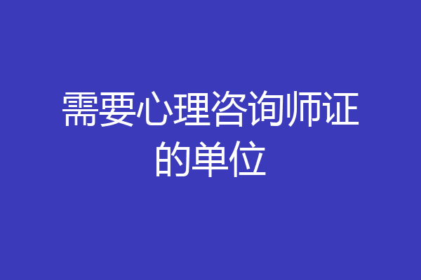 需要心理咨询师证的单位