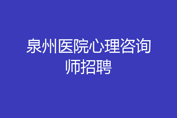 泉州医院心理咨询师招聘