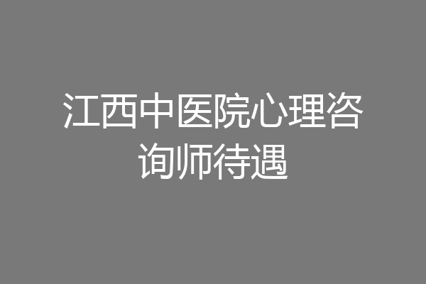 江西中医院心理咨询师待遇