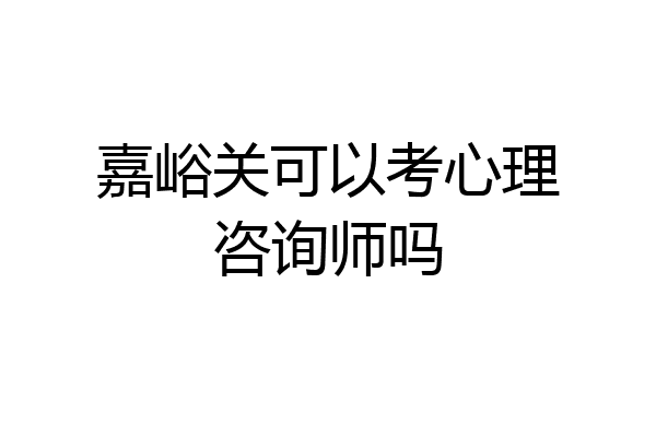嘉峪关可以考心理咨询师吗