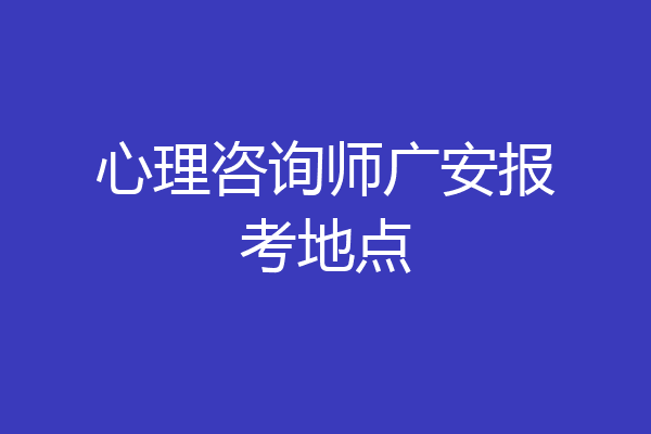 心理咨询师广安报考地点