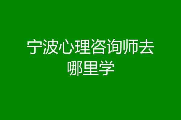 宁波心理咨询师去哪里学