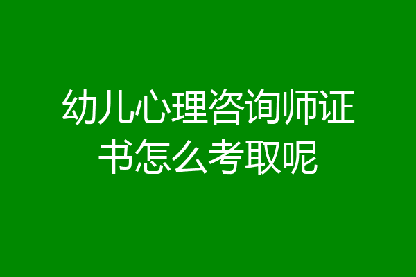 幼儿心理咨询师证书怎么考取呢