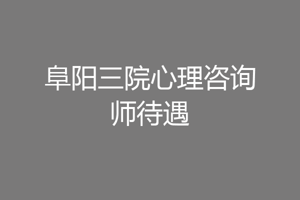 阜阳三院心理咨询师待遇