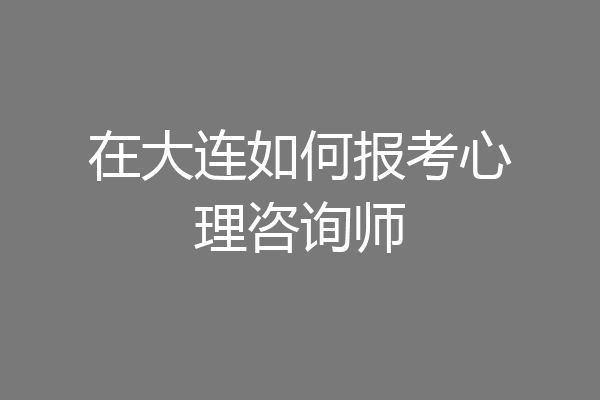 在大连如何报考心理咨询师