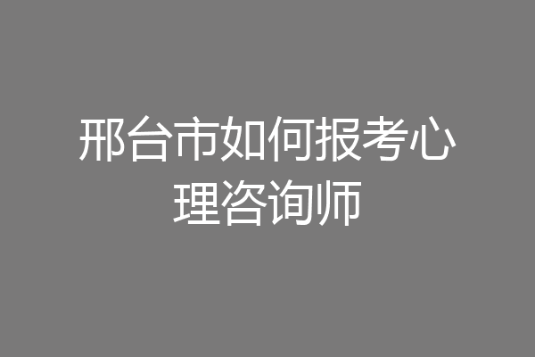 邢台市如何报考心理咨询师