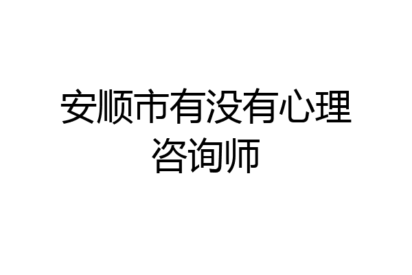 安顺市有没有心理咨询师