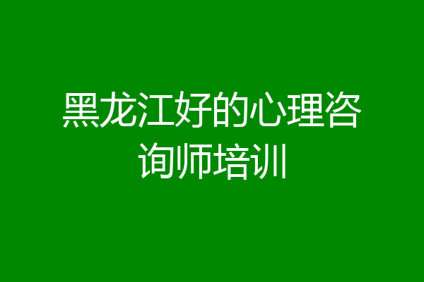 黑龙江好的心理咨询师培训