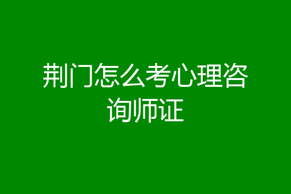 荆门怎么考心理咨询师证