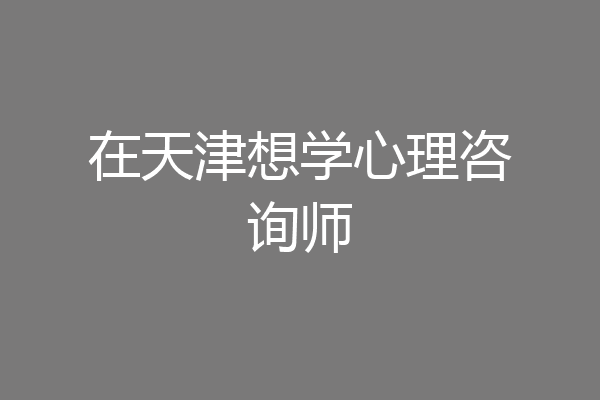 在天津想学心理咨询师