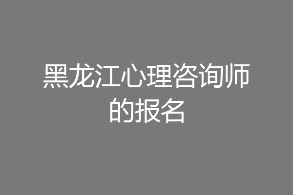 黑龙江心理咨询师的报名