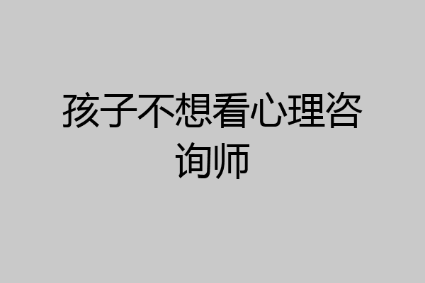 孩子不想看心理咨询师