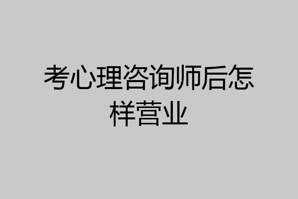 考心理咨询师后怎样营业