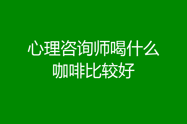 心理咨询师喝什么咖啡比较好
