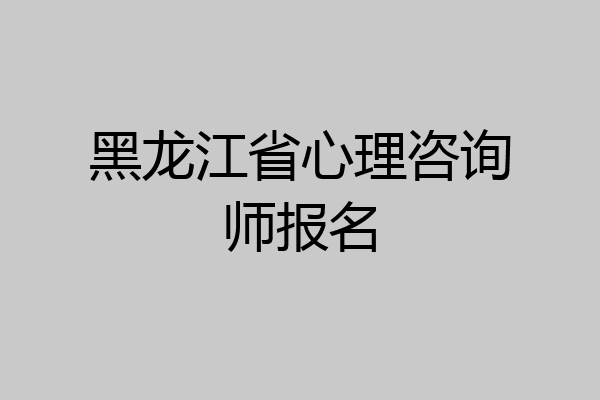 黑龙江省心理咨询师报名