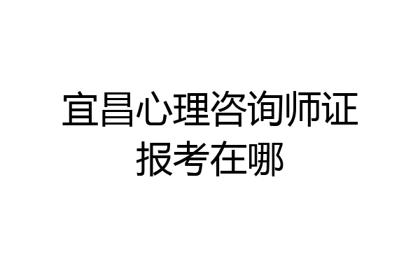宜昌心理咨询师证报考在哪