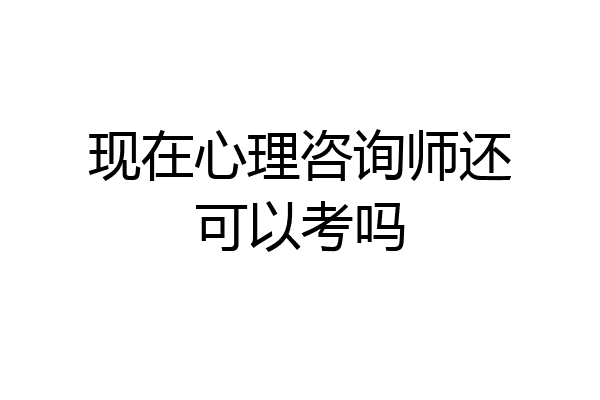 现在心理咨询师还可以考吗