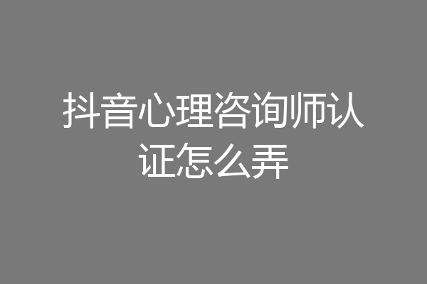 抖音心理咨询师认证怎么弄