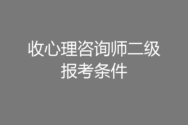 收心理咨询师二级报考条件