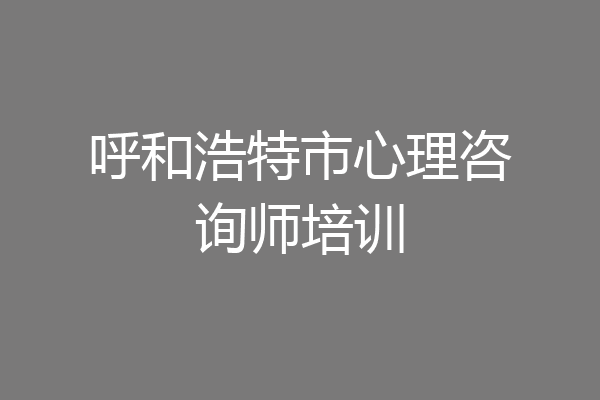 呼和浩特市心理咨询师培训