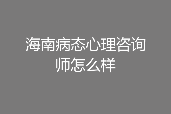海南病态心理咨询师怎么样
