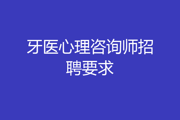 牙医心理咨询师招聘要求
