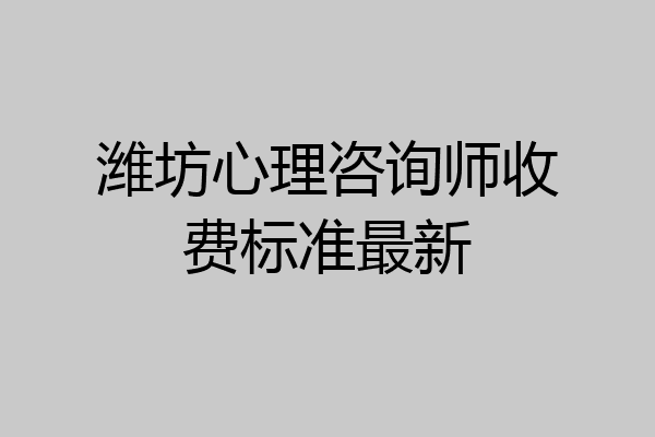 潍坊心理咨询师收费标准最新