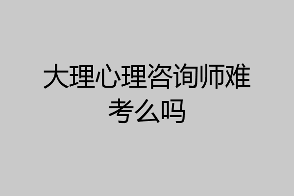 大理心理咨询师难考么吗