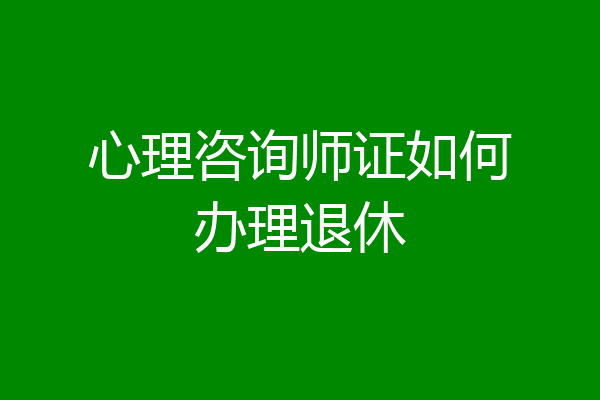 心理咨询师证如何办理退休