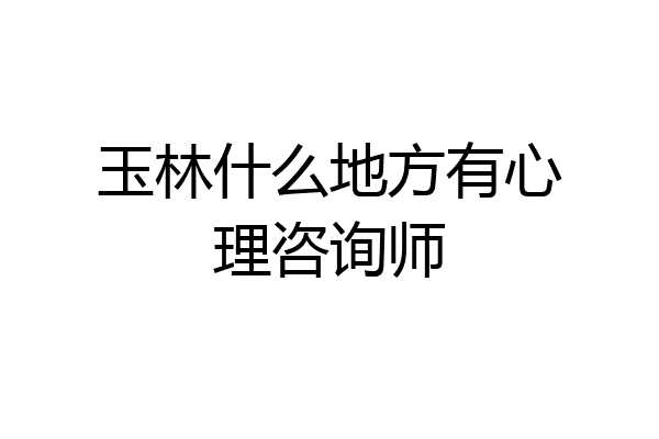 玉林什么地方有心理咨询师