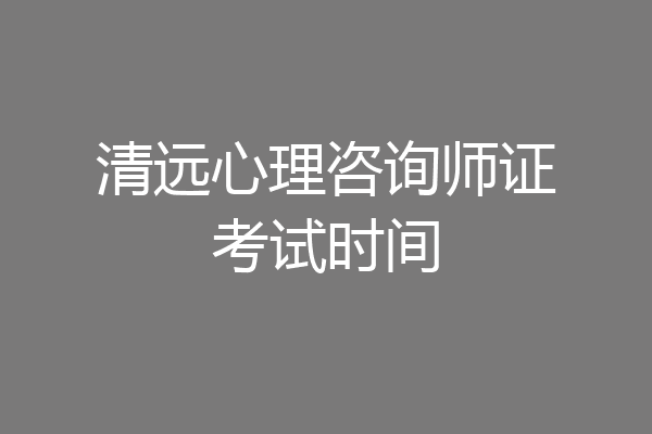 清远心理咨询师证考试时间