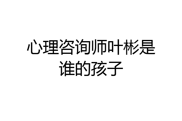 心理咨询师叶彬是谁的孩子
