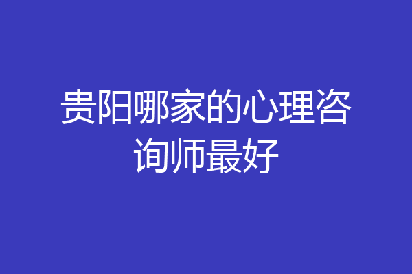 贵阳哪家的心理咨询师最好
