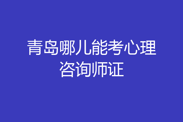青岛哪儿能考心理咨询师证