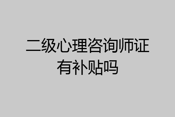二级心理咨询师证有补贴吗