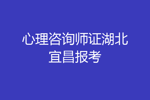 心理咨询师证湖北宜昌报考